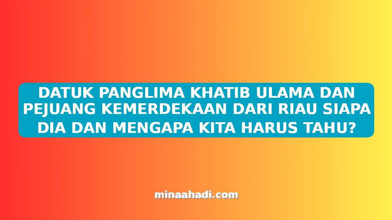 DATUK PANGLIMA KHATIB ULAMA DAN PEJUANG KEMERDEKAAN DARI RIAU SIAPA DIA DAN MENGAPA KITA HARUS TAHU?