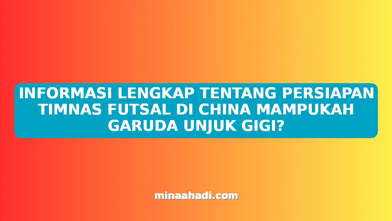 INFORMASI LENGKAP TENTANG PERSIAPAN TIMNAS FUTSAL DI CHINA MAMPUKAH GARUDA UNJUK GIGI?