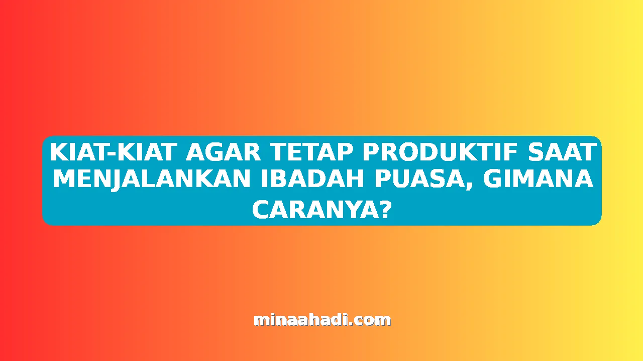 KIAT-KIAT AGAR TETAP PRODUKTIF SAAT MENJALANKAN IBADAH PUASA, GIMANA CARANYA?