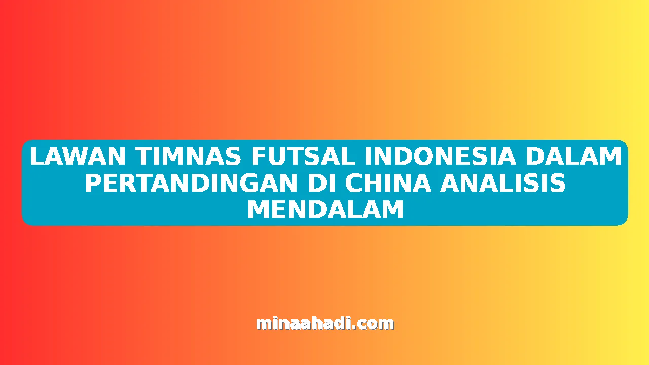 LAWAN TIMNAS FUTSAL INDONESIA DALAM PERTANDINGAN DI CHINA ANALISIS MENDALAM