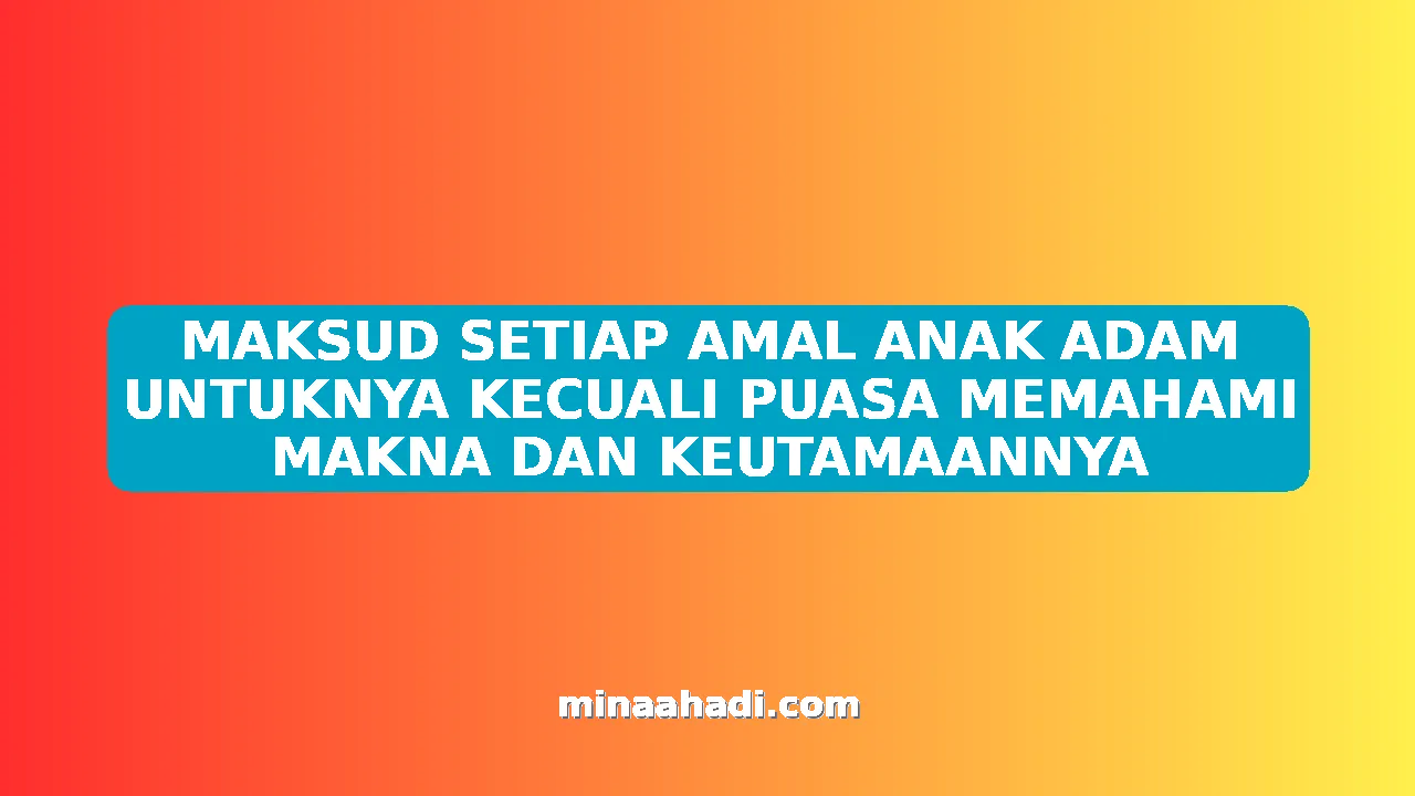 MAKSUD SETIAP AMAL ANAK ADAM UNTUKNYA KECUALI PUASA MEMAHAMI MAKNA DAN KEUTAMAANNYA