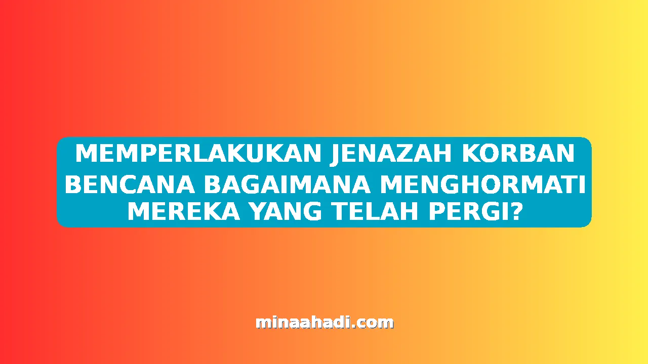 MEMPERLAKUKAN JENAZAH KORBAN BENCANA BAGAIMANA MENGHORMATI MEREKA YANG TELAH PERGI?