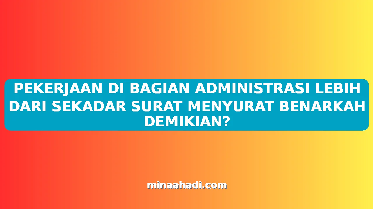 PEKERJAAN DI BAGIAN ADMINISTRASI LEBIH DARI SEKADAR SURAT MENYURAT BENARKAH DEMIKIAN?