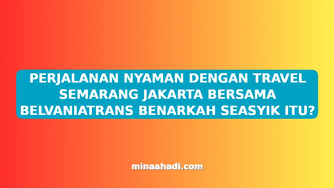 PERJALANAN NYAMAN DENGAN TRAVEL SEMARANG JAKARTA BERSAMA BELVANIATRANS BENARKAH SEASYIK ITU?