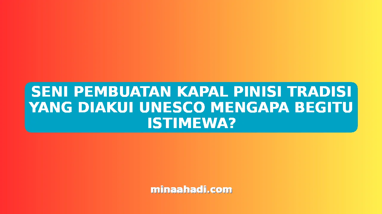 SENI PEMBUATAN KAPAL PINISI TRADISI YANG DIAKUI UNESCO MENGAPA BEGITU ISTIMEWA?