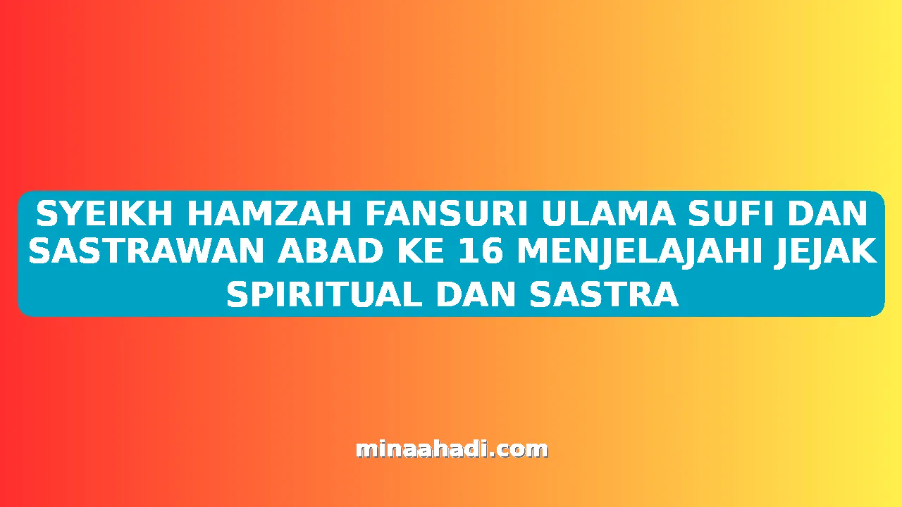 SYEIKH HAMZAH FANSURI ULAMA SUFI DAN SASTRAWAN ABAD KE 16 MENJELAJAHI JEJAK SPIRITUAL DAN SASTRA
